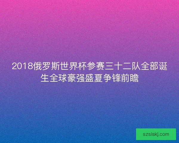 2018俄罗斯世界杯参赛三十二队全部诞生全球豪强盛夏争锋前瞻