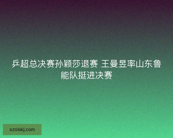 乒超总决赛孙颖莎退赛 王曼昱率山东鲁能队挺进决赛